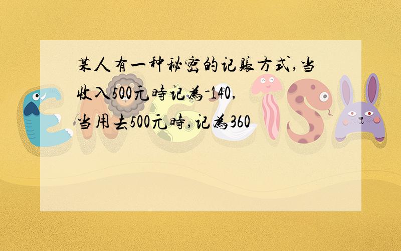 某人有一种秘密的记账方式,当收入500元时记为-140,当用去500元时,记为360