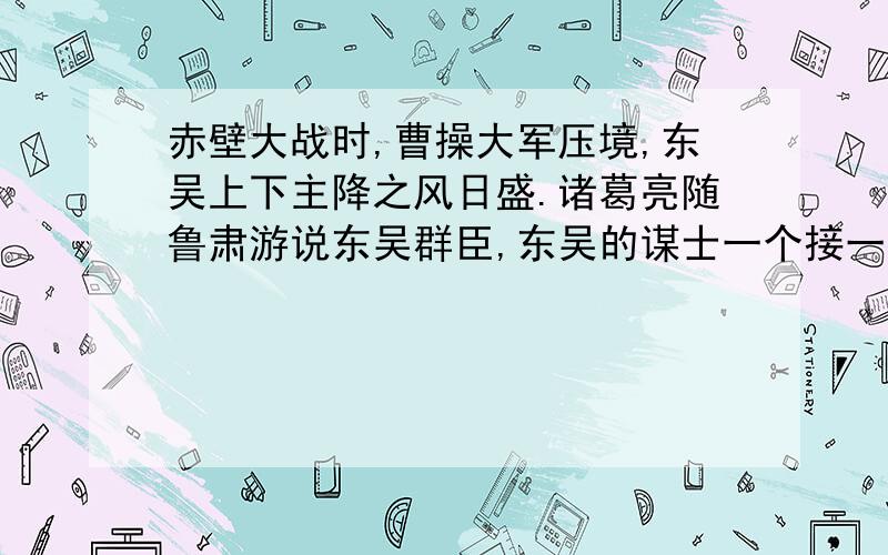 赤壁大战时,曹操大军压境,东吴上下主降之风日盛.诸葛亮随鲁肃游说东吴群臣,东吴的谋士一个接一个地向