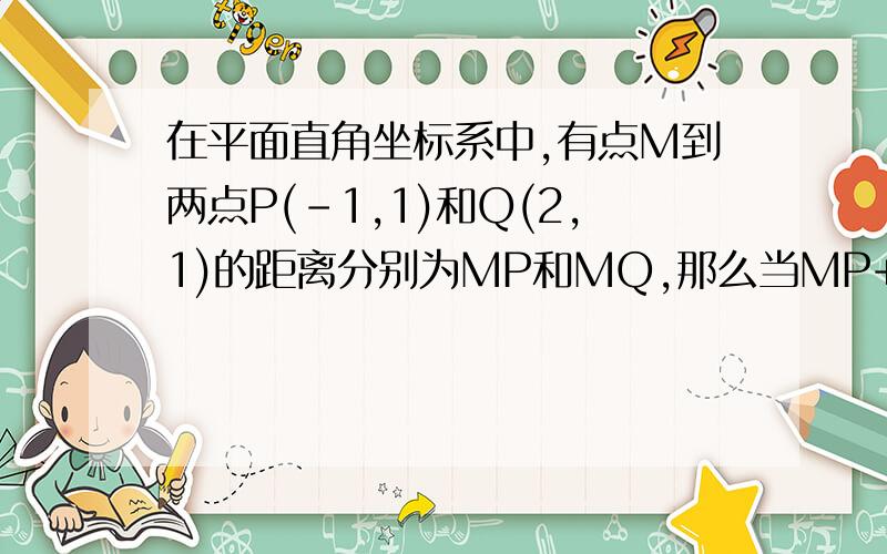 在平面直角坐标系中,有点M到两点P(-1,1)和Q(2,1)的距离分别为MP和MQ,那么当MP+MQ取最小值时,求M的坐