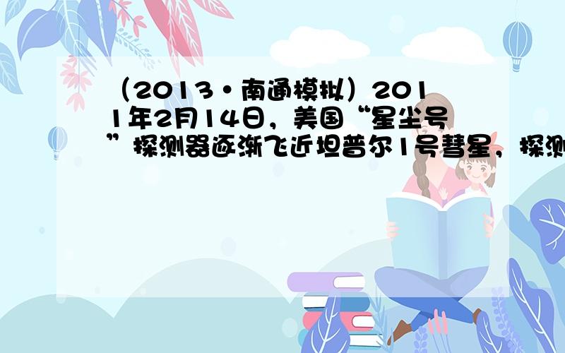 （2013•南通模拟）2011年2月14日，美国“星尘号”探测器逐渐飞近坦普尔1号彗星，探测器间歇性地向彗星发射____