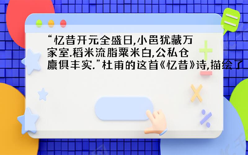 “忆昔开元全盛日,小邑犹藏万家室.稻米流脂粟米白,公私仓廪俱丰实.”杜甫的这首《忆昔》诗,描绘了