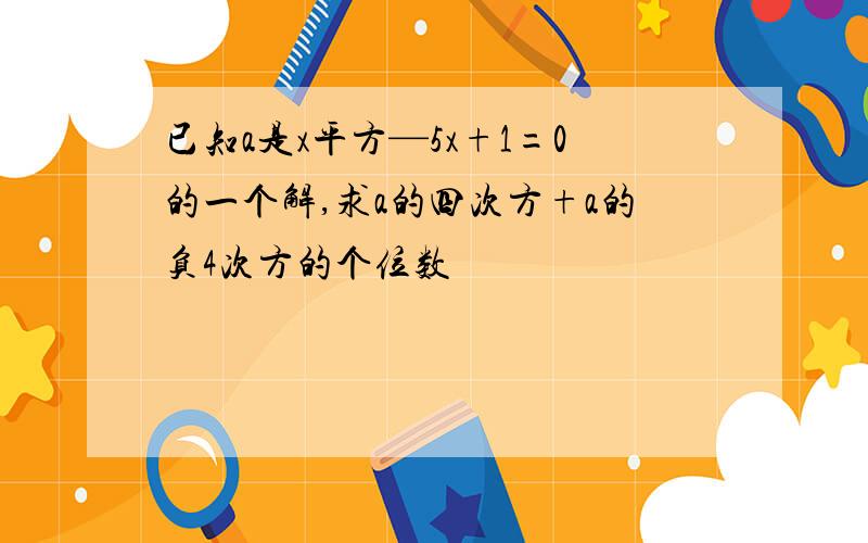 已知a是x平方—5x+1=0的一个解,求a的四次方+a的负4次方的个位数