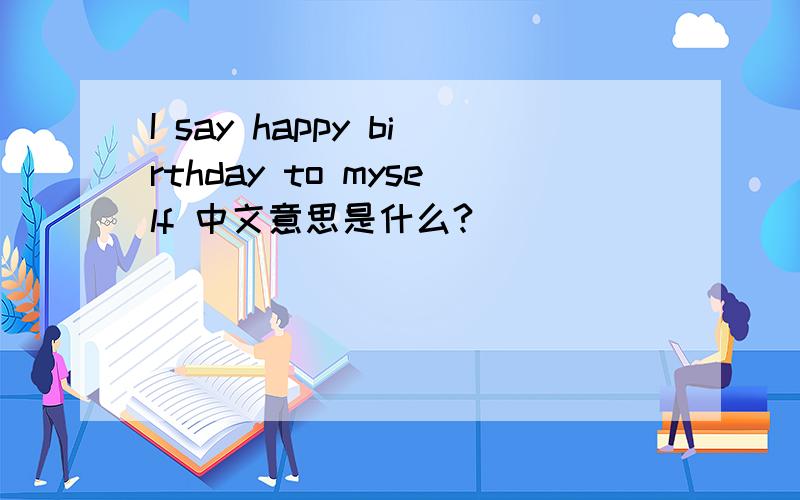 I say happy birthday to myself 中文意思是什么?