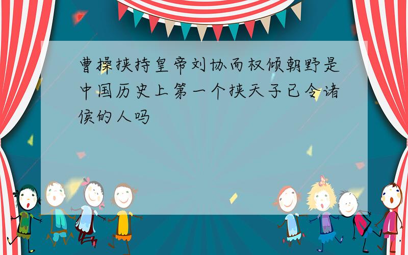 曹操挟持皇帝刘协而权倾朝野是中国历史上第一个挟天子已令诸侯的人吗