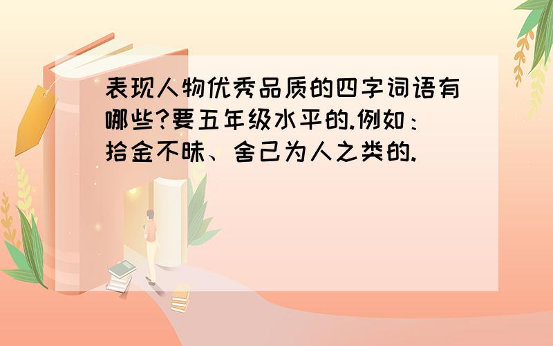 表现人物优秀品质的四字词语有哪些?要五年级水平的.例如：拾金不昧、舍己为人之类的.