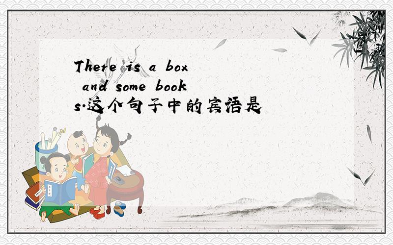 There is a box and some books.这个句子中的宾语是