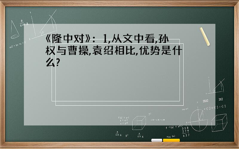 《隆中对》：1,从文中看,孙权与曹操,袁绍相比,优势是什么?