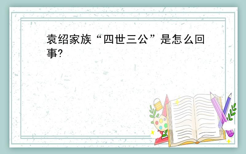 袁绍家族“四世三公”是怎么回事?