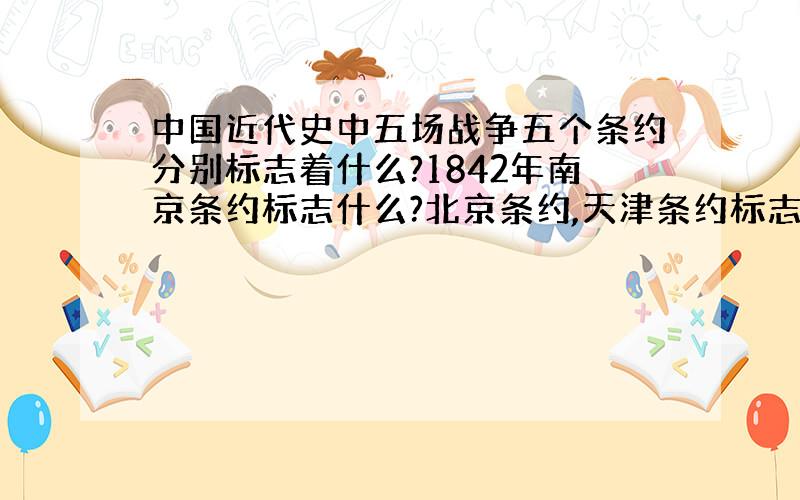 中国近代史中五场战争五个条约分别标志着什么?1842年南京条约标志什么?北京条约,天津条约标志什么?