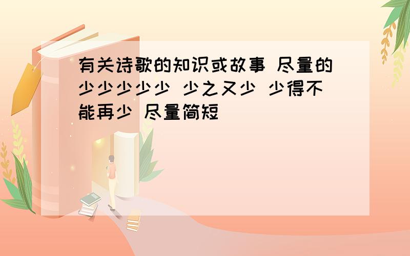 有关诗歌的知识或故事 尽量的少少少少少 少之又少 少得不能再少 尽量简短