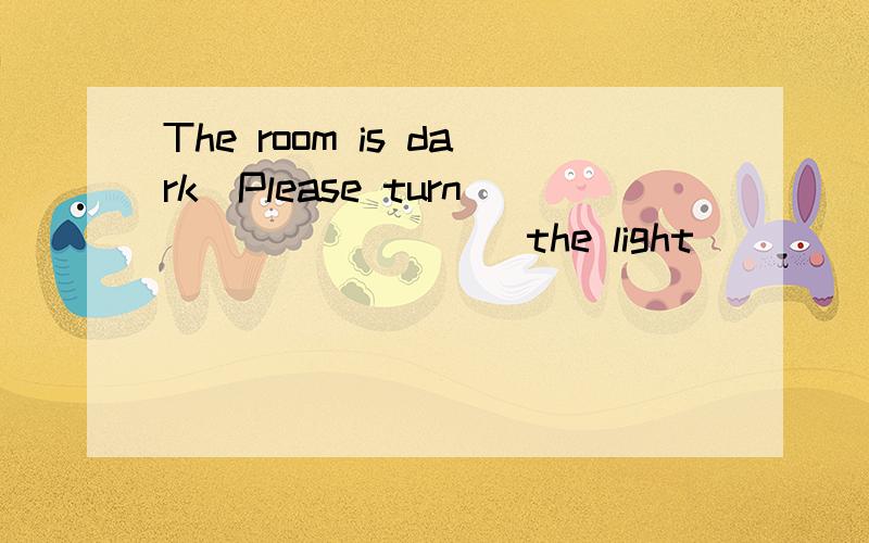 The room is dark．Please turn ________ the light．