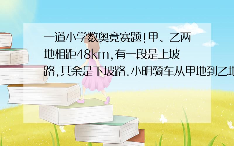 一道小学数奥竞赛题!甲、乙两地相距48km,有一段是上坡路,其余是下坡路.小明骑车从甲地到乙地,去时用了3.2小时,返回