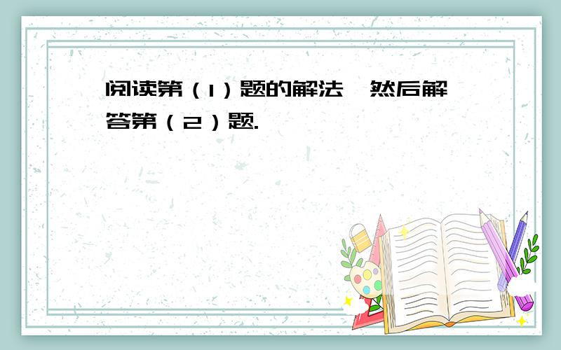 阅读第（1）题的解法,然后解答第（2）题.