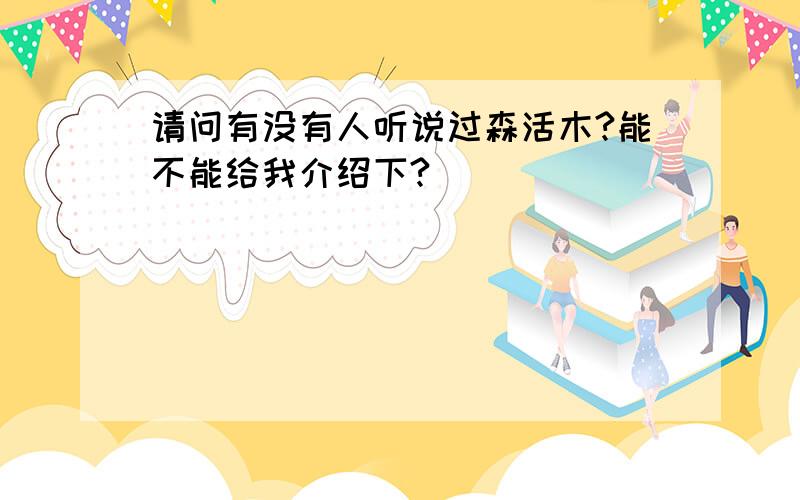 请问有没有人听说过森活木?能不能给我介绍下?