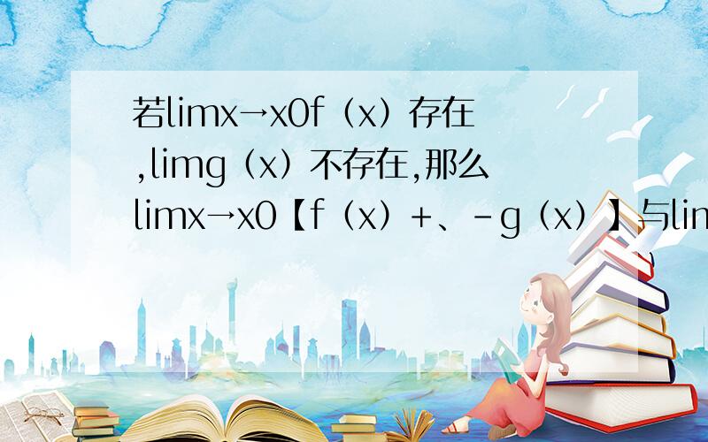 若limx→x0f（x）存在,limg（x）不存在,那么limx→x0【f（x）+、-g（x）】与limx→x0【f（x