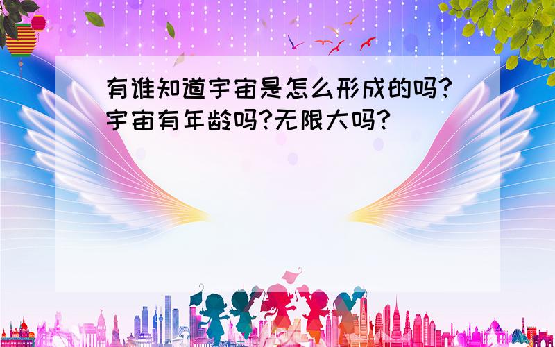 有谁知道宇宙是怎么形成的吗?宇宙有年龄吗?无限大吗?