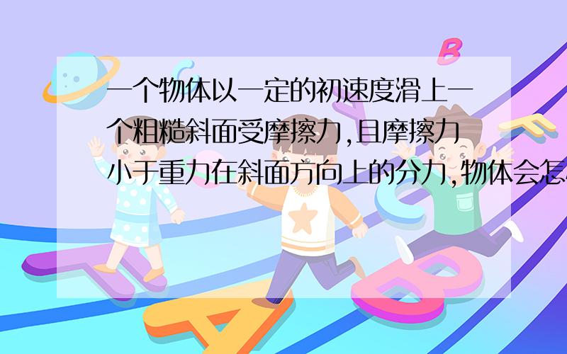 一个物体以一定的初速度滑上一个粗糙斜面受摩擦力,且摩擦力小于重力在斜面方向上的分力,物体会怎样运动