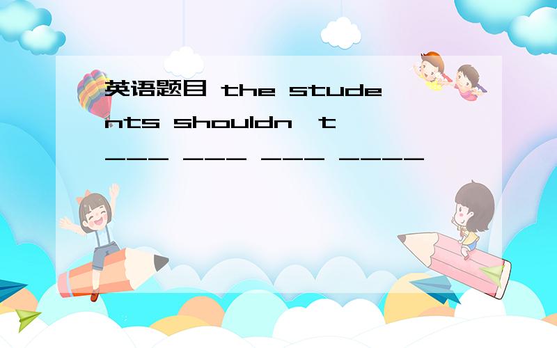 英语题目 the students shouldn