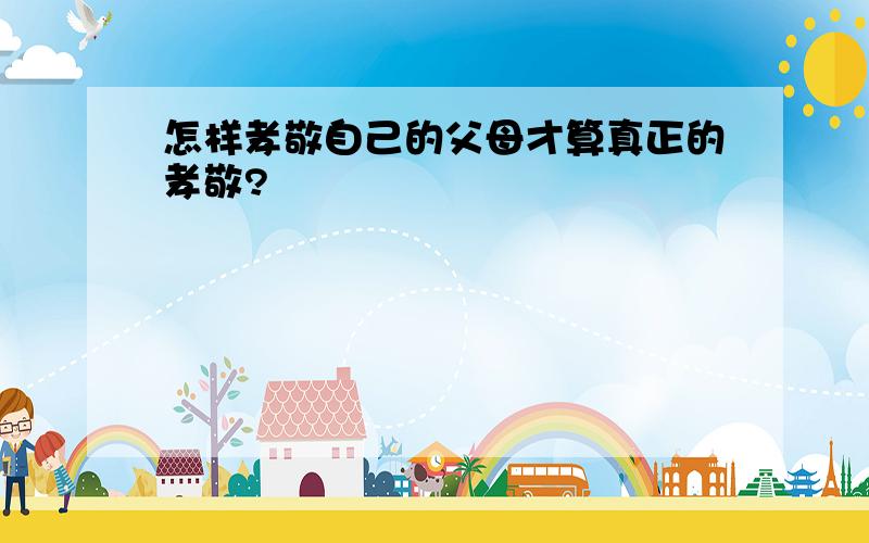 怎样孝敬自己的父母才算真正的孝敬?