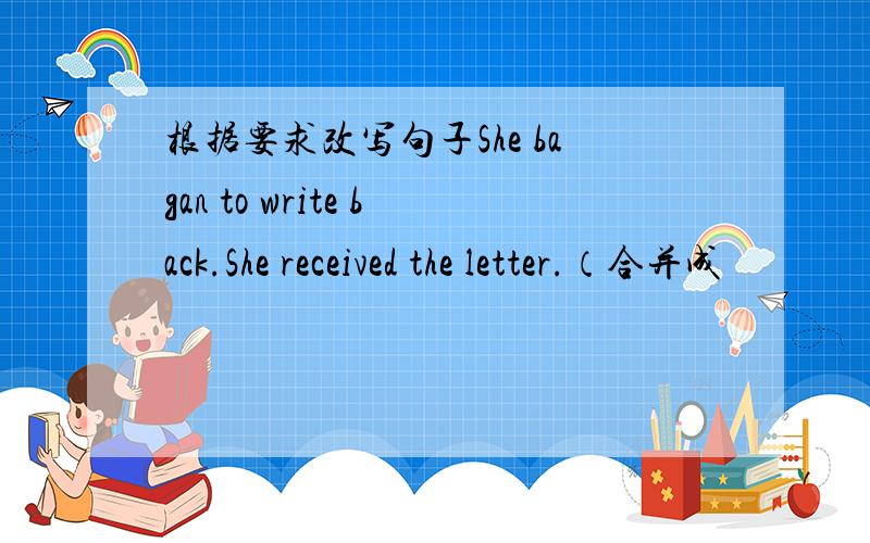 根据要求改写句子She bagan to write back.She received the letter.（合并成