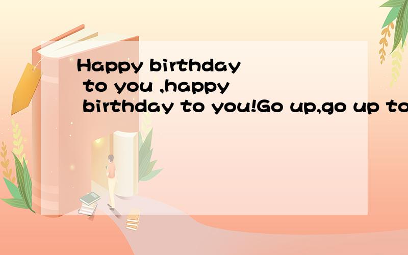 Happy birthday to you ,happy birthday to you!Go up,go up to