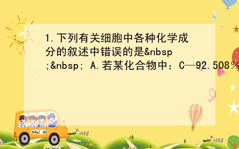 1.下列有关细胞中各种化学成分的叙述中错误的是   A.若某化合物中：C—92.508％,O—3.5