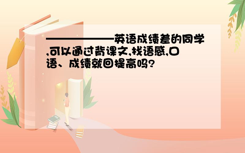 ——————英语成绩差的同学,可以通过背课文,找语感,口语、成绩就回提高吗?