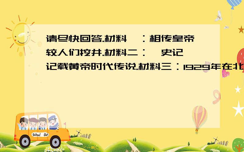 请尽快回答.材料一：相传皇帝较人们挖井.材料二：《史记》记载黄帝时代传说.材料三：1929年在北京周口店发现了北京人头骨