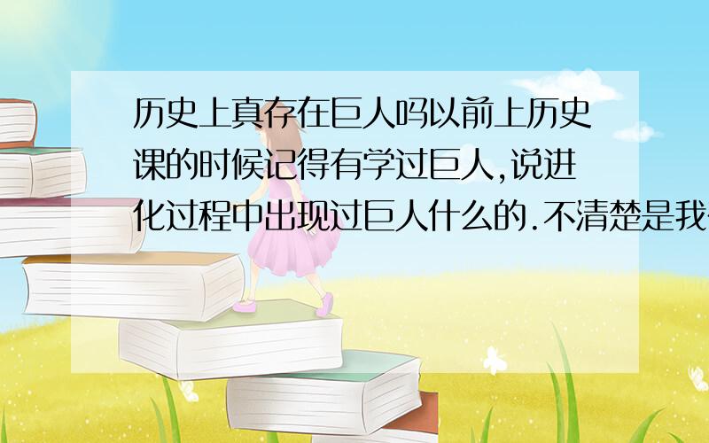 历史上真存在巨人吗以前上历史课的时候记得有学过巨人,说进化过程中出现过巨人什么的.不清楚是我在做梦还是真的,我明明记得上