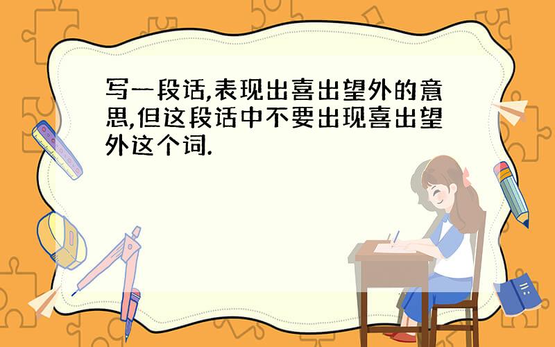 写一段话,表现出喜出望外的意思,但这段话中不要出现喜出望外这个词.