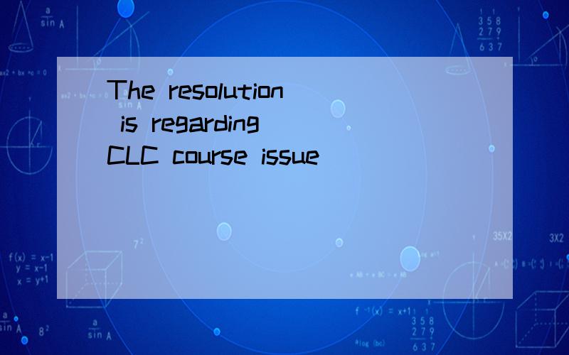 The resolution is regarding CLC course issue