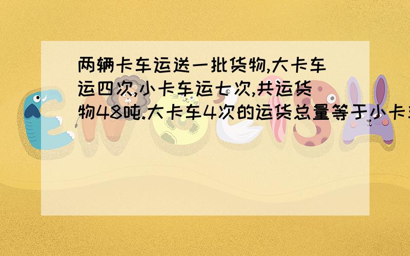 两辆卡车运送一批货物,大卡车运四次,小卡车运七次,共运货物48吨.大卡车4次的运货总量等于小卡车