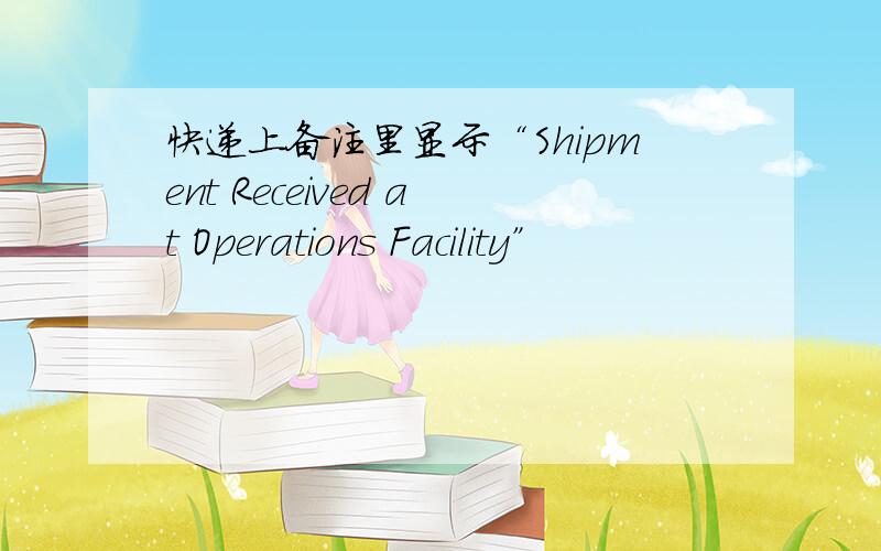 快递上备注里显示“Shipment Received at Operations Facility”