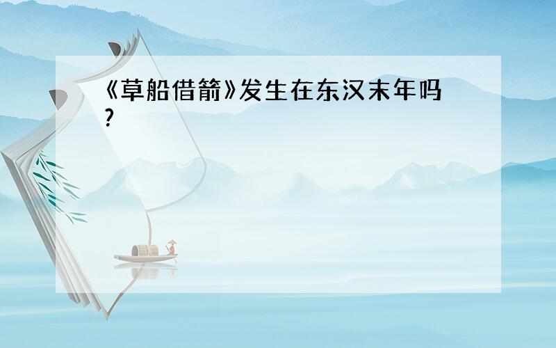 《草船借箭》发生在东汉末年吗?