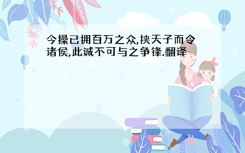 今操已拥百万之众,挟天子而令诸侯,此诚不可与之争锋.翻译