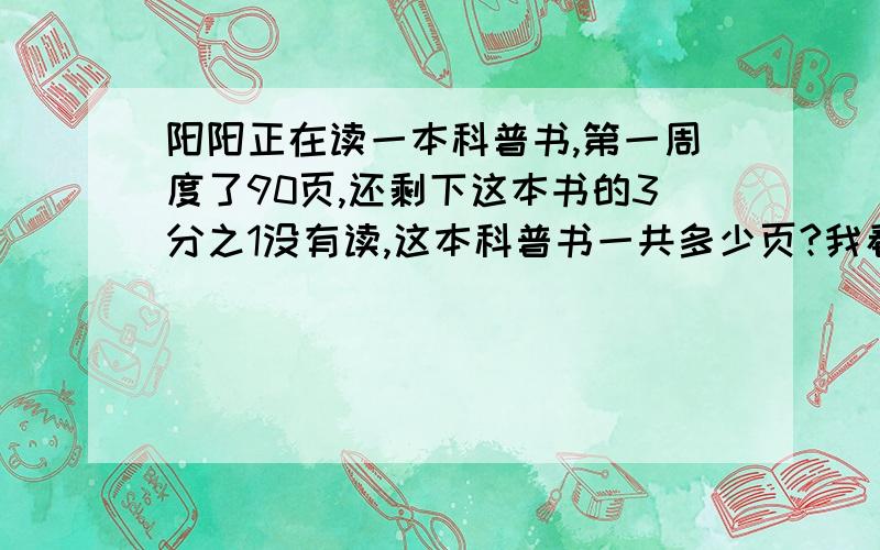 阳阳正在读一本科普书,第一周度了90页,还剩下这本书的3分之1没有读,这本科普书一共多少页?我看答案书最后答案是135