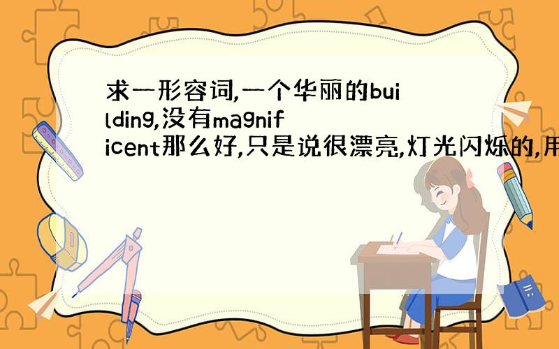 求一形容词,一个华丽的building,没有magnificent那么好,只是说很漂亮,灯光闪烁的,用一个什么形容词?