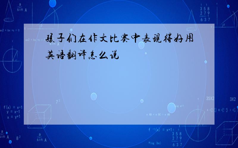 孩子们在作文比赛中表现得好用英语翻译怎么说