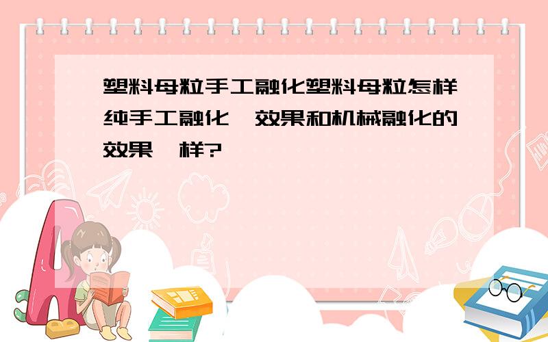 塑料母粒手工融化塑料母粒怎样纯手工融化,效果和机械融化的效果一样?