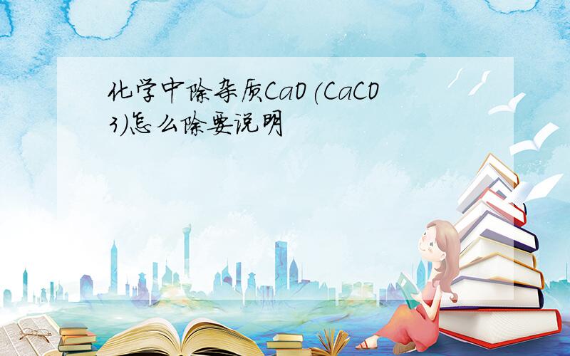 化学中除杂质CaO(CaCO3)怎么除要说明