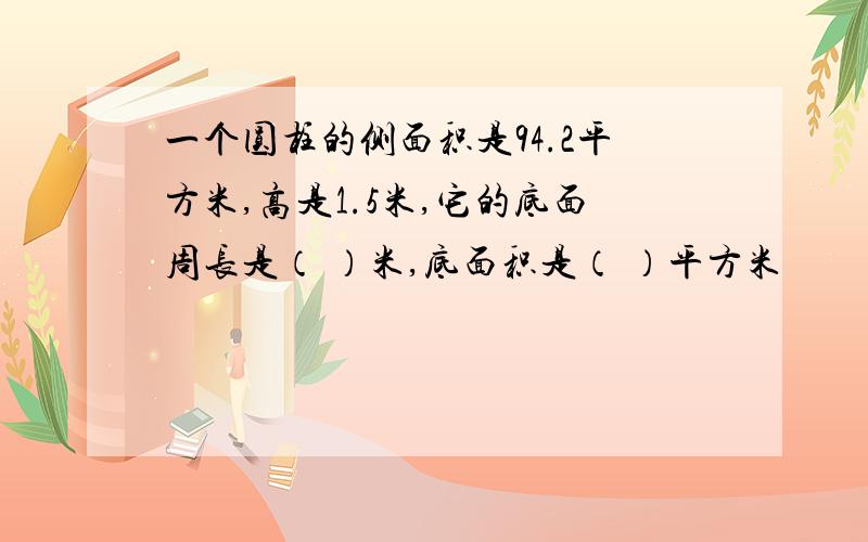 一个圆柱的侧面积是94.2平方米,高是1.5米,它的底面周长是（ ）米,底面积是（ ）平方米