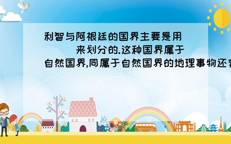 利智与阿根廷的国界主要是用____来划分的.这种国界属于自然国界,同属于自然国界的地理事物还有_____.