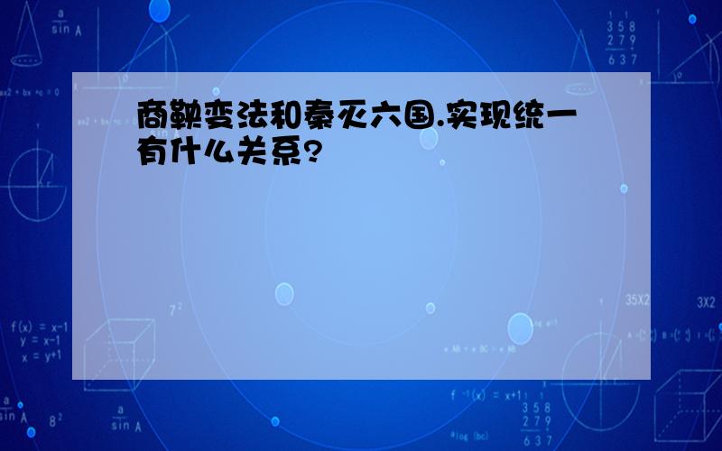 商鞅变法和秦灭六国.实现统一有什么关系?