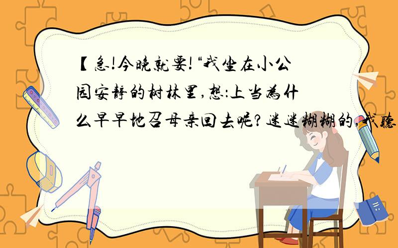 【急!今晚就要!“我坐在小公园安静的树林里,想：上当为什么早早地召母亲回去呢?迷迷糊糊的,我听见回答：“她心里太苦了.上