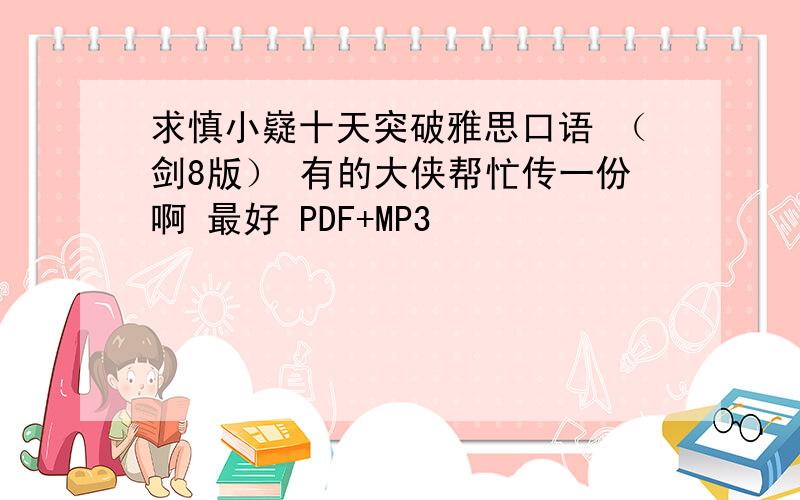 求慎小嶷十天突破雅思口语 （剑8版） 有的大侠帮忙传一份啊 最好 PDF+MP3