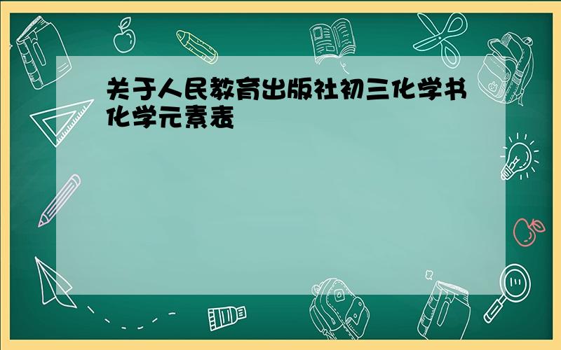 关于人民教育出版社初三化学书化学元素表