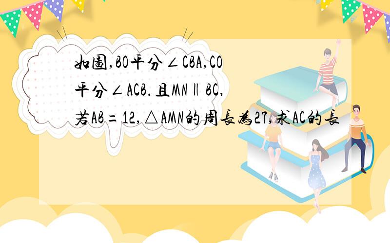 如图,BO平分∠CBA,CO平分∠ACB.且MN‖BC,若AB=12,△AMN的周长为27,求AC的长