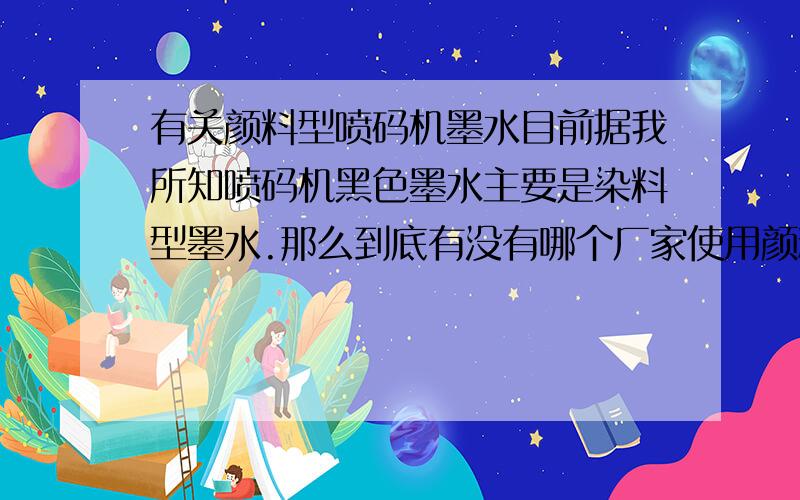 有关颜料型喷码机墨水目前据我所知喷码机黑色墨水主要是染料型墨水.那么到底有没有哪个厂家使用颜料型黑色墨水呢,比如炭黑?如