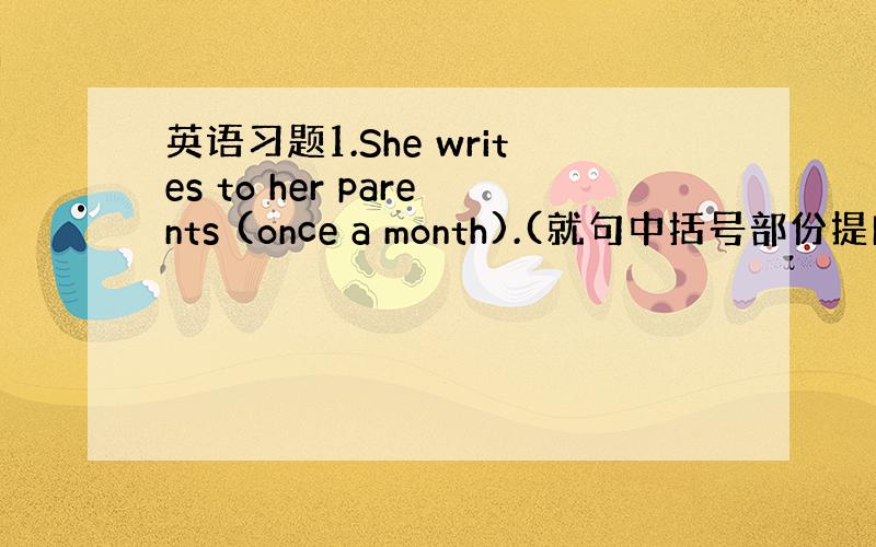 英语习题1.She writes to her parents (once a month).(就句中括号部份提问).2