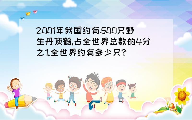 2001年我国约有500只野生丹顶鹤,占全世界总数的4分之1.全世界约有多少只?